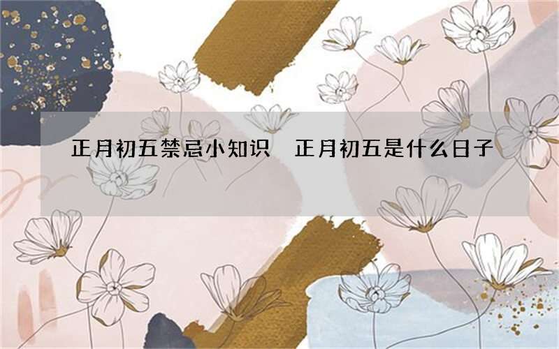 正月初五禁忌小知识 正月初五是什么日子